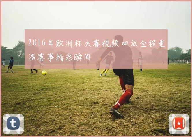 2016年欧洲杯决赛视频回放全程重温赛事精彩瞬间