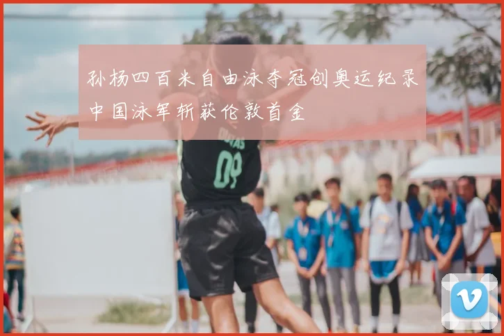 孙杨四百米自由泳夺冠创奥运纪录中国泳军斩获伦敦首金