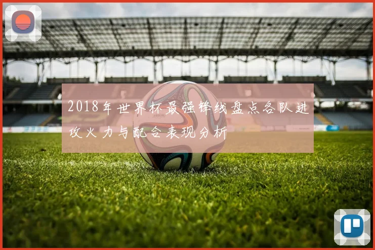 2018年世界杯最强锋线盘点各队进攻火力与配合表现分析