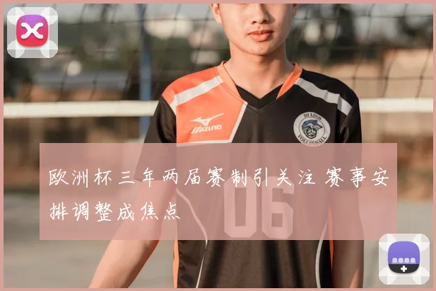 欧洲杯三年两届赛制引关注 赛事安排调整成焦点