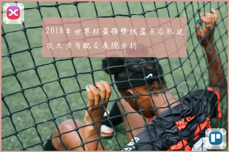 2018年世界杯最强锋线盘点各队进攻火力与配合表现分析