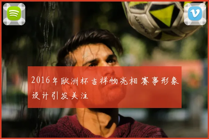 2016年欧洲杯吉祥物亮相 赛事形象设计引发关注