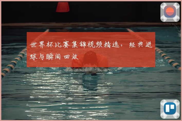 世界杯比赛集锦视频精选,经典进球与瞬间回放