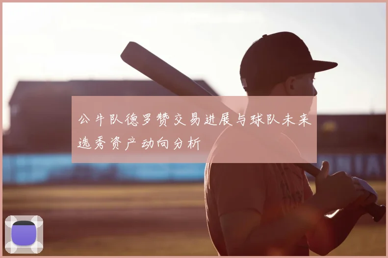 公牛队德罗赞交易进展与球队未来选秀资产动向分析
