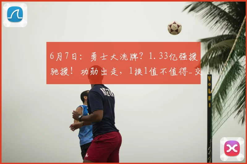 6月7日:勇士大洗牌?1.33亿强援驰援!功勋出走,1换1值不值得_交易_雷蒙德·格林_阿隆·戈登