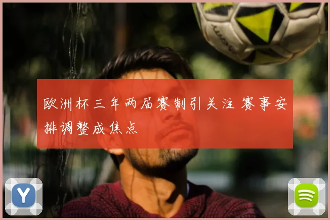 欧洲杯三年两届赛制引关注 赛事安排调整成焦点
