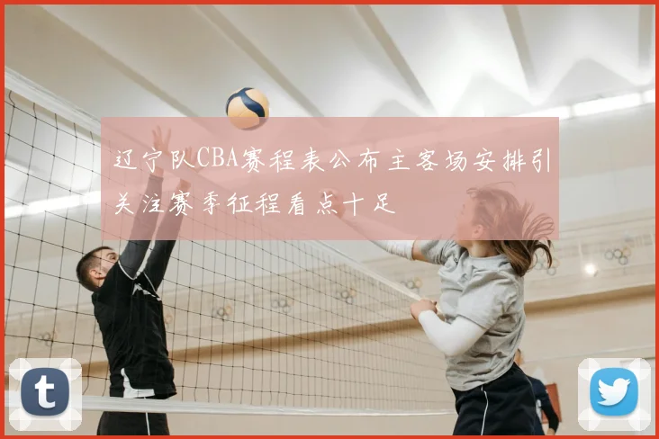 辽宁队CBA赛程表公布主客场安排引关注赛季征程看点十足