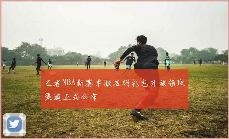 王者NBA新赛季激活码礼包开放领取渠道正式公布