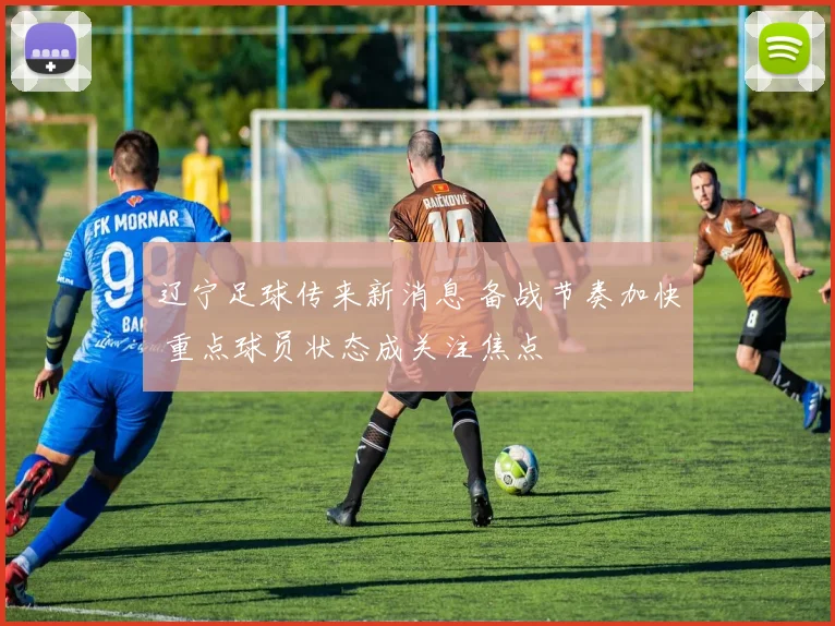 辽宁足球传来新消息 备战节奏加快 重点球员状态成关注焦点
