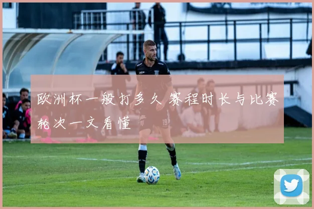 欧洲杯一般打多久 赛程时长与比赛轮次一文看懂