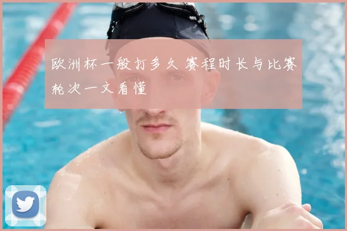 欧洲杯一般打多久 赛程时长与比赛轮次一文看懂