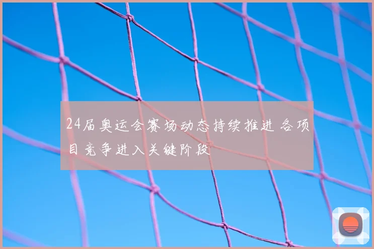 24届奥运会赛场动态持续推进 各项目竞争进入关键阶段