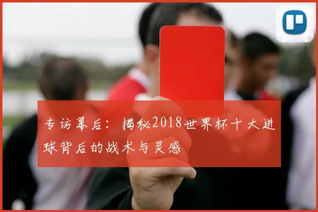 专访幕后:揭秘2018世界杯十大进球背后的战术与灵感