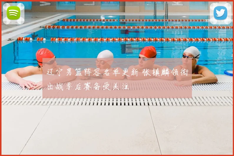 辽宁男篮阵容名单更新 张镇麟领衔出战季后赛备受关注