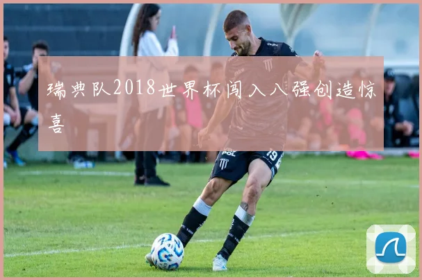 瑞典队2018世界杯闯入八强创造惊喜