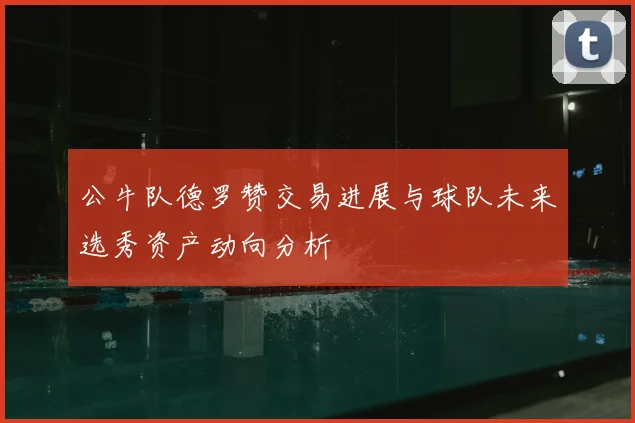 公牛队德罗赞交易进展与球队未来选秀资产动向分析