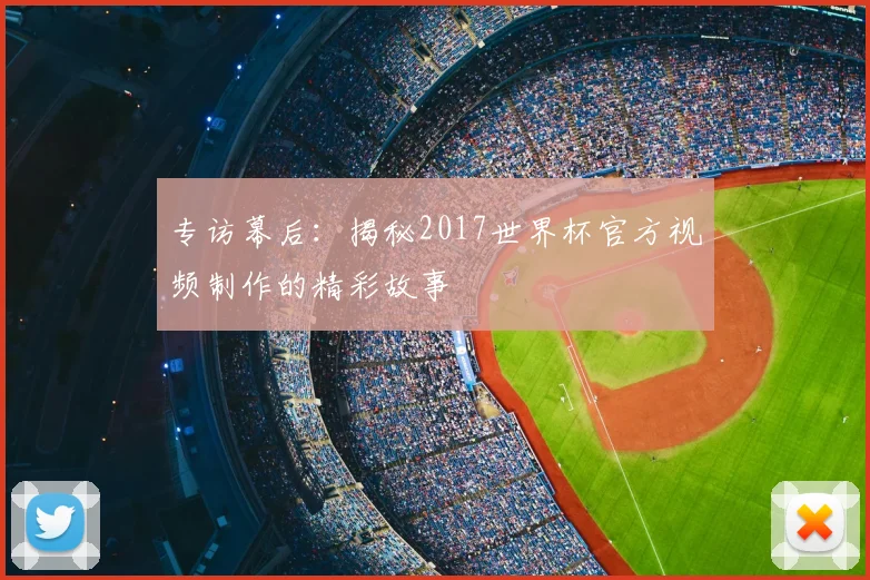 专访幕后:揭秘2017世界杯官方视频制作的精彩故事