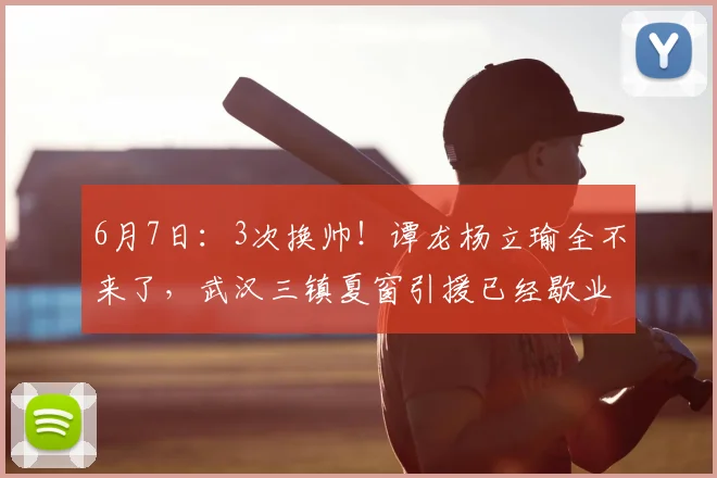 6月7日:3次换帅!谭龙杨立瑜全不来了,武汉三镇夏窗引援已经歇业_球迷_徐正鹏_联赛