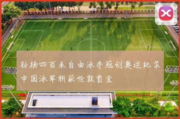 孙杨四百米自由泳夺冠创奥运纪录中国泳军斩获伦敦首金