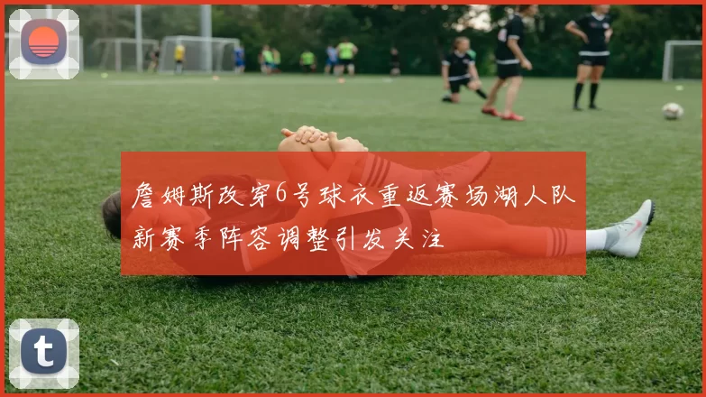 詹姆斯改穿6号球衣重返赛场湖人队新赛季阵容调整引发关注