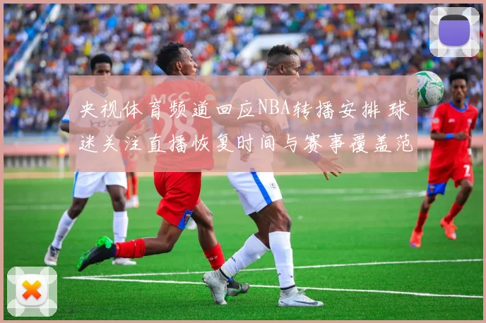 央视体育频道回应NBA转播安排 球迷关注直播恢复时间与赛事覆盖范围