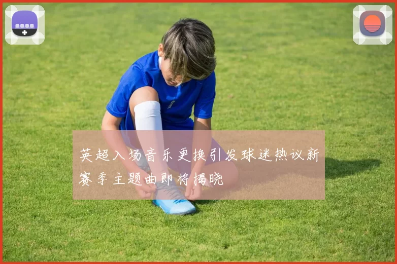 英超入场音乐更换引发球迷热议新赛季主题曲即将揭晓