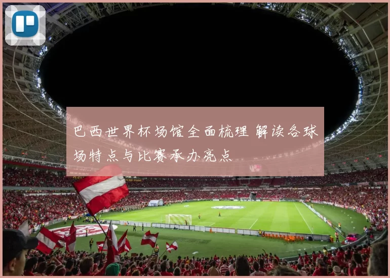 巴西世界杯场馆全面梳理 解读各球场特点与比赛承办亮点