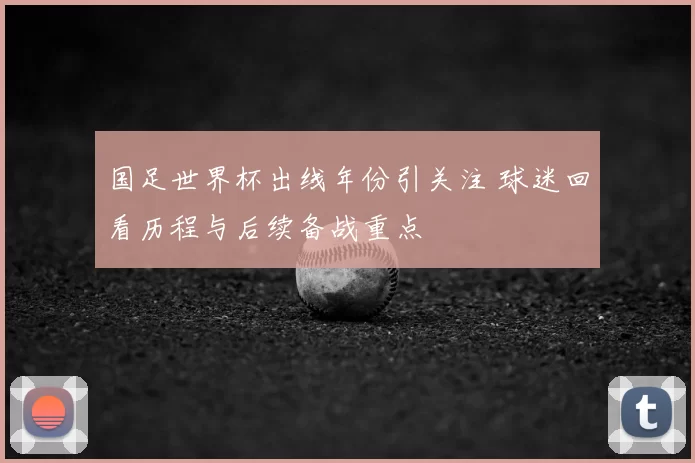 国足世界杯出线年份引关注 球迷回看历程与后续备战重点