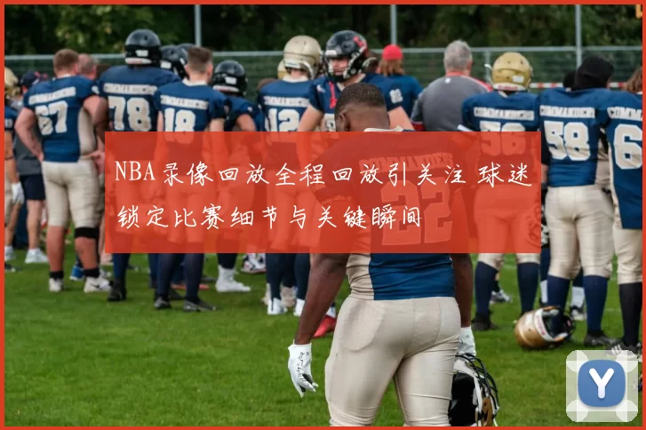 NBA录像回放全程回放引关注 球迷锁定比赛细节与关键瞬间