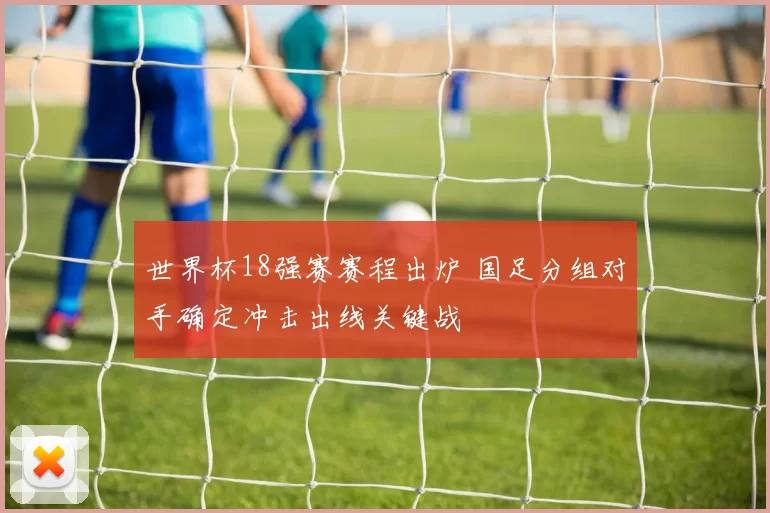 世界杯18强赛赛程出炉 国足分组对手确定冲击出线关键战