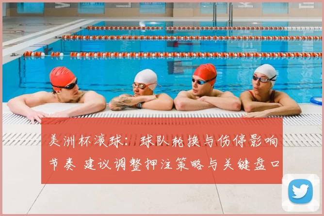 美洲杯滚球:球队轮换与伤停影响节奏 建议调整押注策略与关键盘口选择