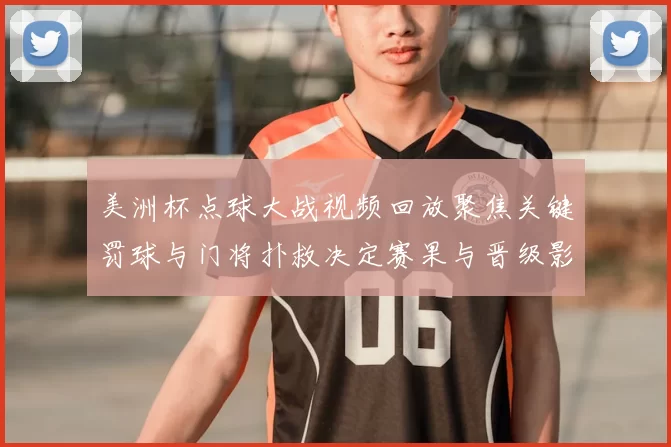 美洲杯点球大战视频回放聚焦关键罚球与门将扑救决定赛果与晋级影响