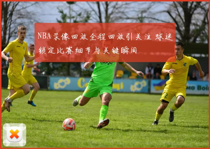 NBA录像回放全程回放引关注 球迷锁定比赛细节与关键瞬间