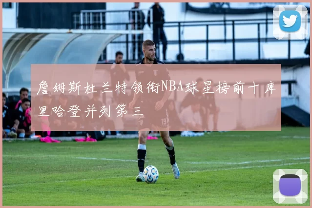 詹姆斯杜兰特领衔NBA球星榜前十库里哈登并列第三