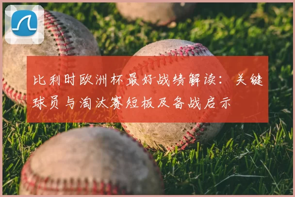 比利时欧洲杯最好战绩解读:关键球员与淘汰赛短板及备战启示