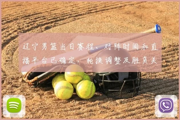 辽宁男篮当日赛程、对阵时间和直播平台已确定，轮换调整及胜负关键看点