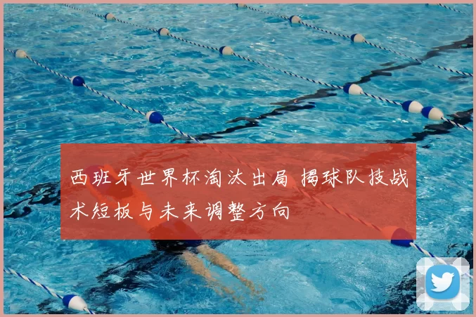 西班牙世界杯淘汰出局 揭球队技战术短板与未来调整方向