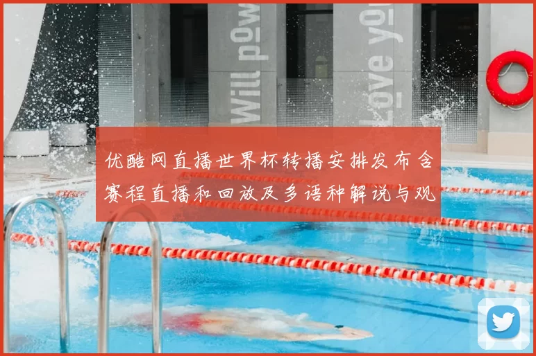 优酷网直播世界杯转播安排发布含赛程直播和回放及多语种解说与观赛指南