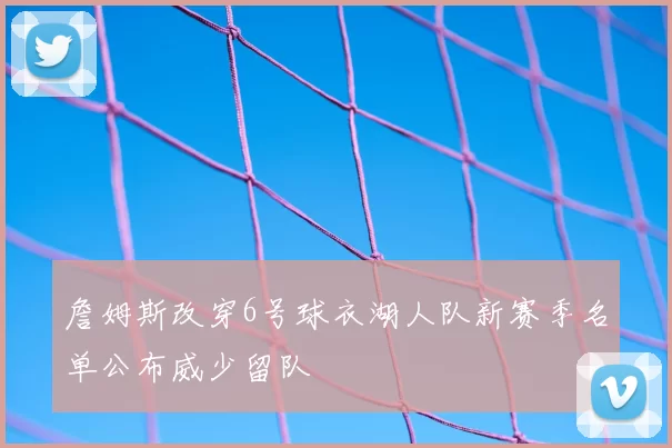 詹姆斯改穿6号球衣湖人队新赛季名单公布威少留队