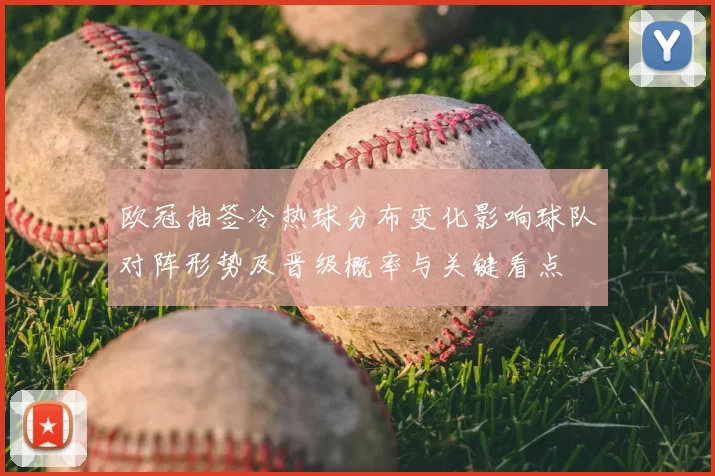 欧冠抽签冷热球分布变化影响球队对阵形势及晋级概率与关键看点