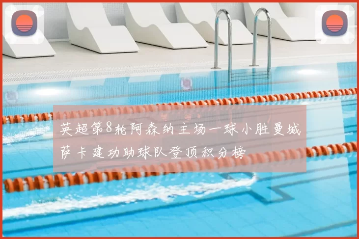 英超第8轮阿森纳主场一球小胜曼城萨卡建功助球队登顶积分榜