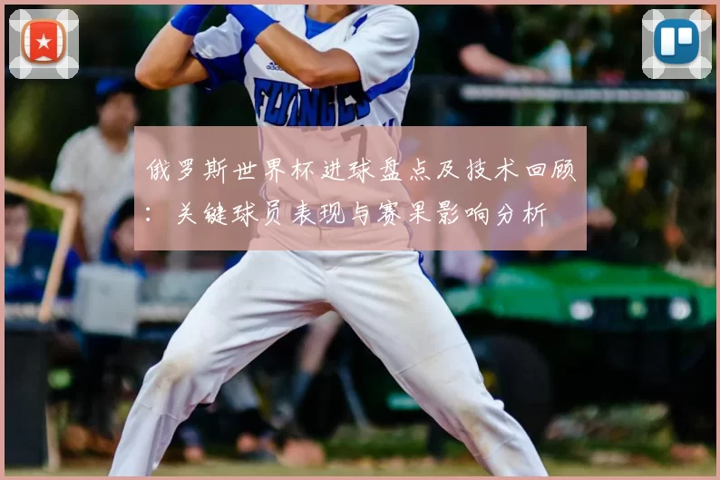 俄罗斯世界杯进球盘点及技术回顾:关键球员表现与赛果影响分析