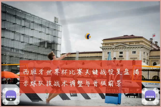 西班牙世界杯比赛关键战役复盘 揭示球队技战术调整与晋级前景