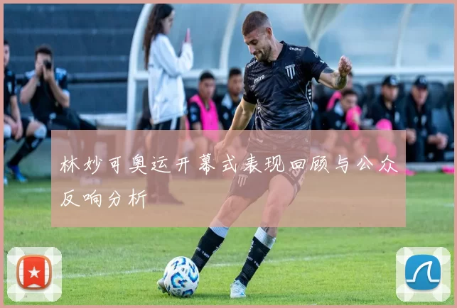 林妙可奥运开幕式表现回顾与公众反响分析