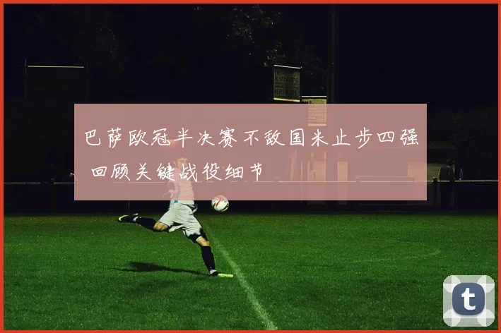 巴萨欧冠半决赛不敌国米止步四强 回顾关键战役细节