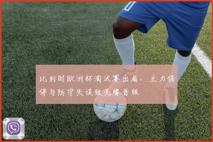 比利时欧洲杯淘汰赛出局,主力伤停与防守失误致无缘晋级