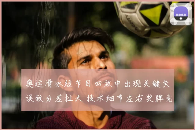 奥运滑冰短节目回放中出现关键失误致分差拉大 技术细节左右奖牌竞争