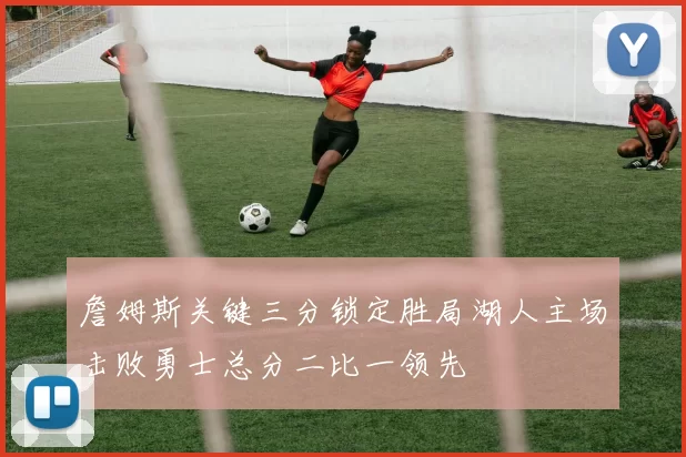 詹姆斯关键三分锁定胜局湖人主场击败勇士总分二比一领先