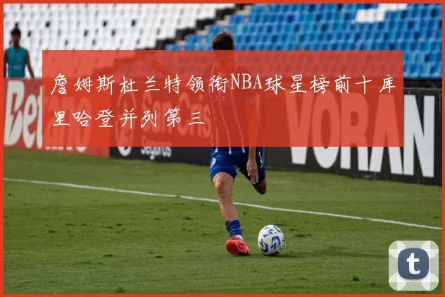 詹姆斯杜兰特领衔NBA球星榜前十库里哈登并列第三