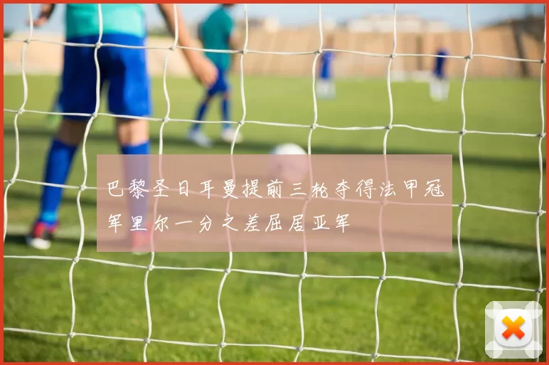 巴黎圣日耳曼提前三轮夺得法甲冠军里尔一分之差屈居亚军
